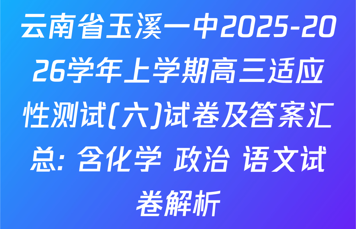 云南省玉溪一中2025-2026学年上学期高三适应性测试(六)试卷及答案汇总: 含化学 政治 语文试卷解析
