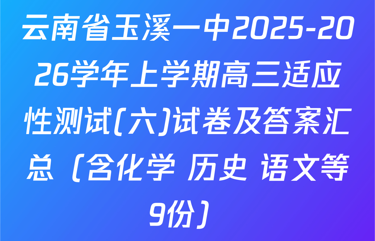 云南省玉溪一中2025-2026学年上学期高三适应性测试(六)试卷及答案汇总（含化学 历史 语文等9份）