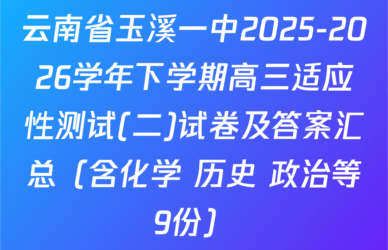 云南省玉溪一中2025-2026学年下学期高三适应性测试(二)试卷及答案汇总（含化学 历史 政治等9份）