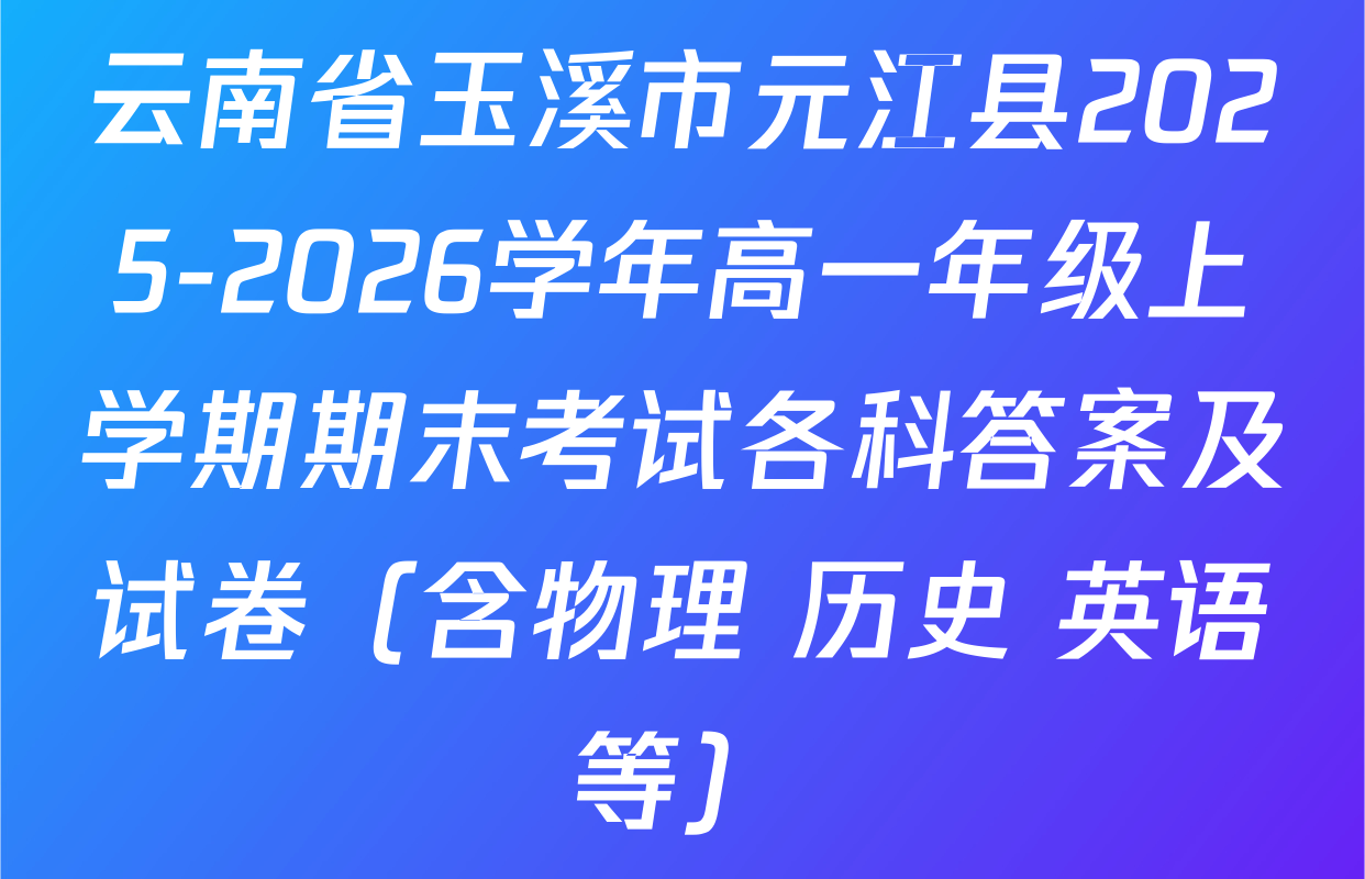 云南省玉溪市元江县2025-2026学年高一年级上学期期末考试各科答案及试卷（含物理 历史 英语等）