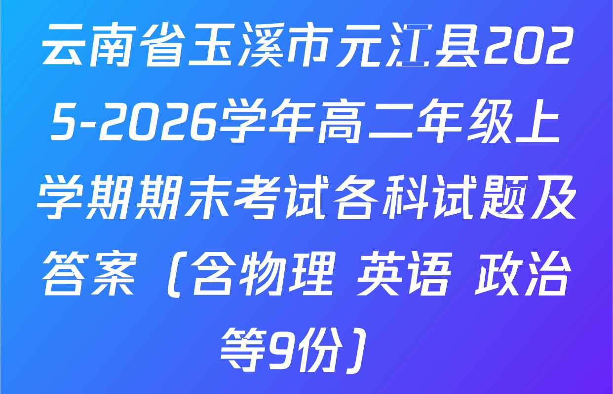 云南省玉溪市元江县2025-2026学年高二年级上学期期末考试各科试题及答案（含物理 英语 政治等9份）