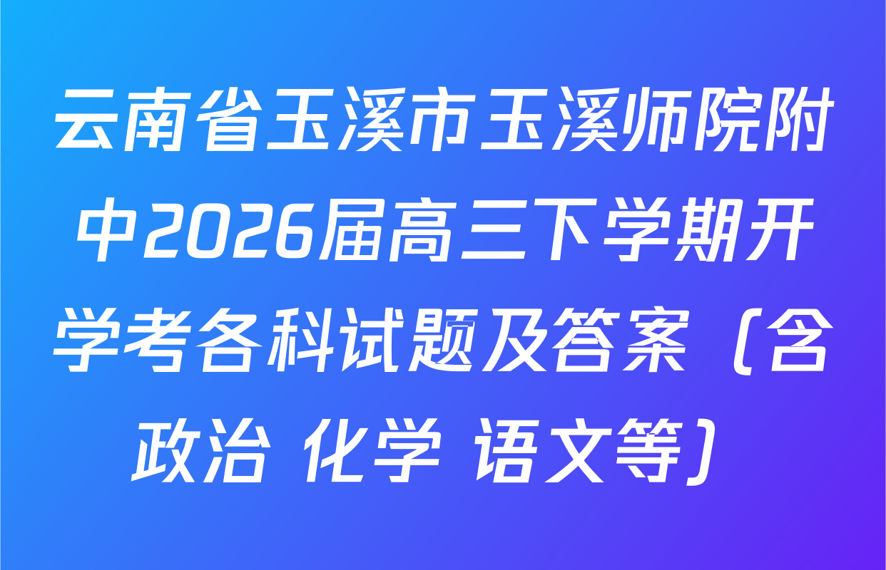 云南省玉溪市玉溪师院附中2026届高三下学期开学考各科试题及答案（含政治 化学 语文等）