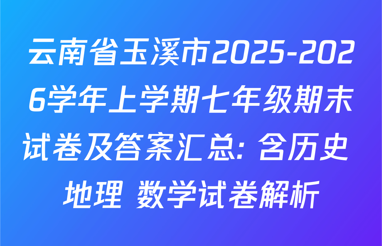 云南省玉溪市2025-2026学年上学期七年级期末试卷及答案汇总: 含历史 地理 数学试卷解析