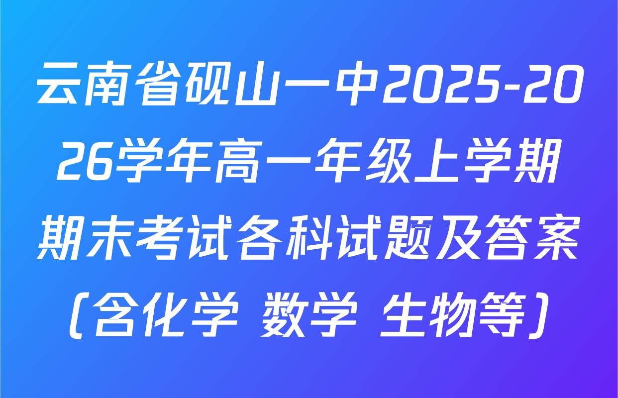 云南省砚山一中2025-2026学年高一年级上学期期末考试各科试题及答案（含化学 数学 生物等）