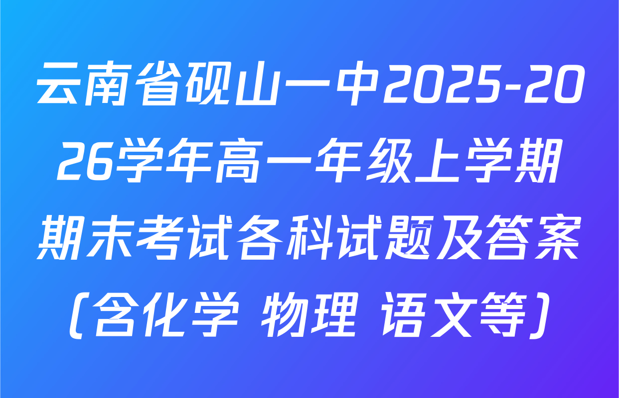 云南省砚山一中2025-2026学年高一年级上学期期末考试各科试题及答案（含化学 物理 语文等）