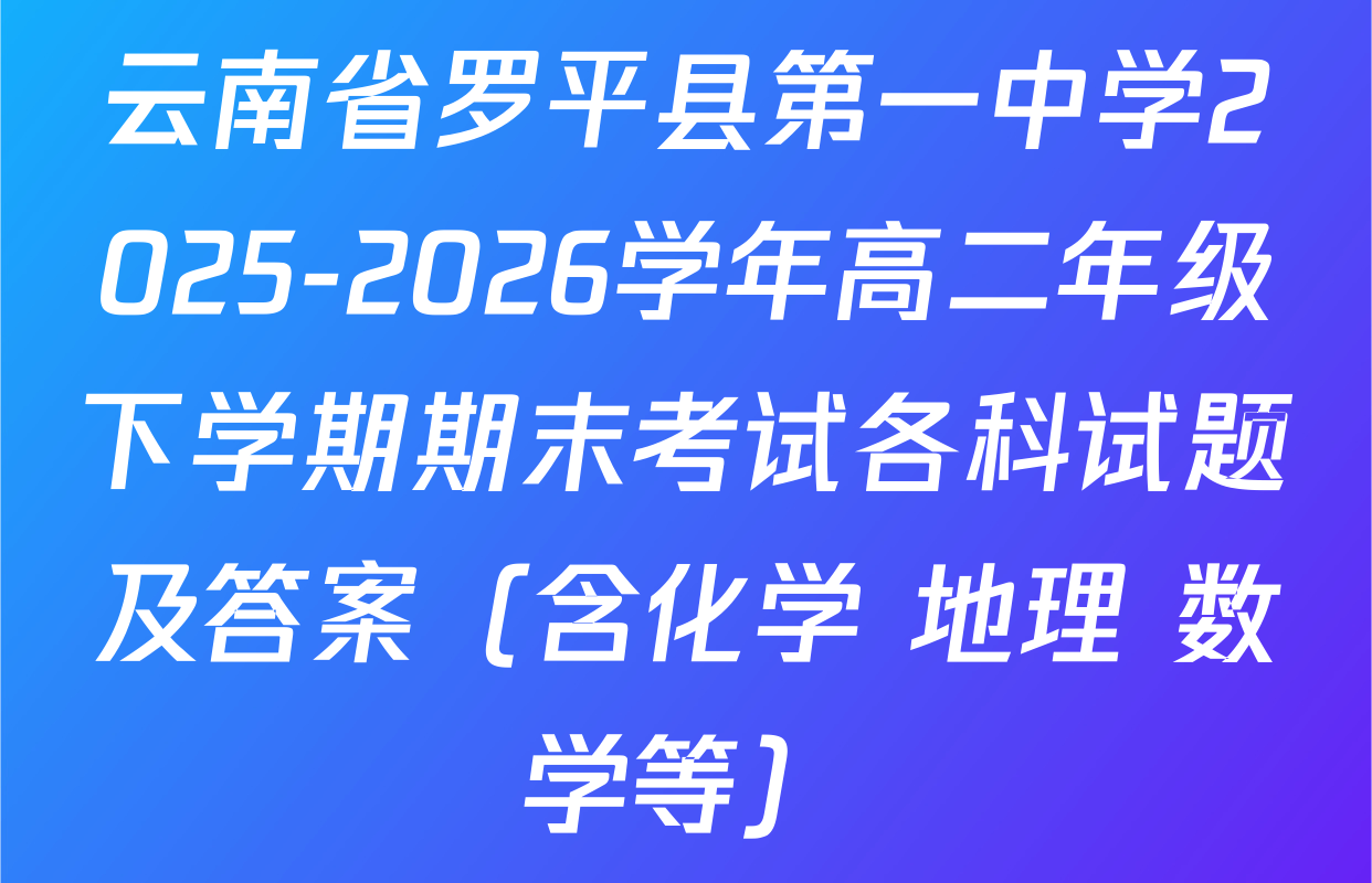 云南省罗平县第一中学2025-2026学年高二年级下学期期末考试各科试题及答案（含化学 地理 数学等）