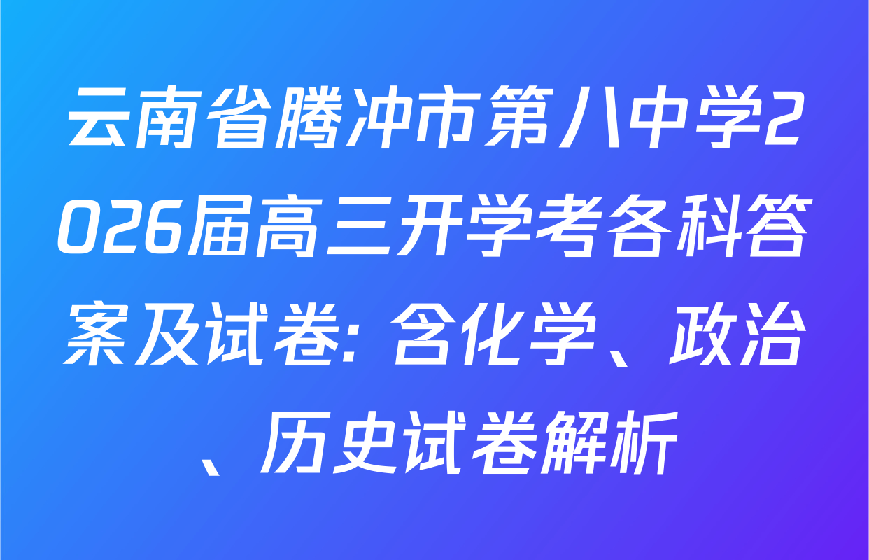 云南省腾冲市第八中学2026届高三开学考各科答案及试卷: 含化学、政治、历史试卷解析