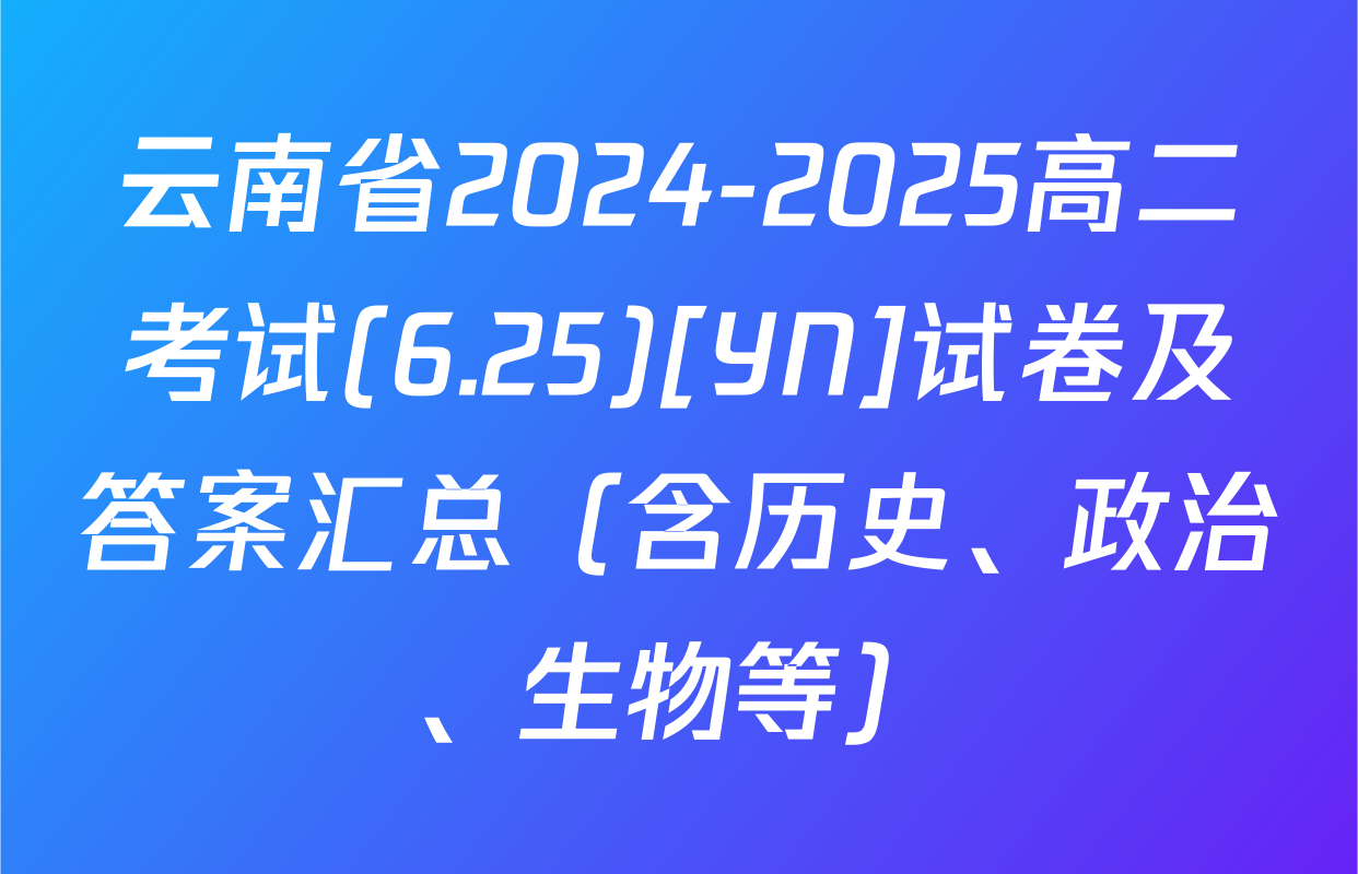 云南省2024-2025高二考试(6.25)[YN]试卷及答案汇总（含历史、政治、生物等）