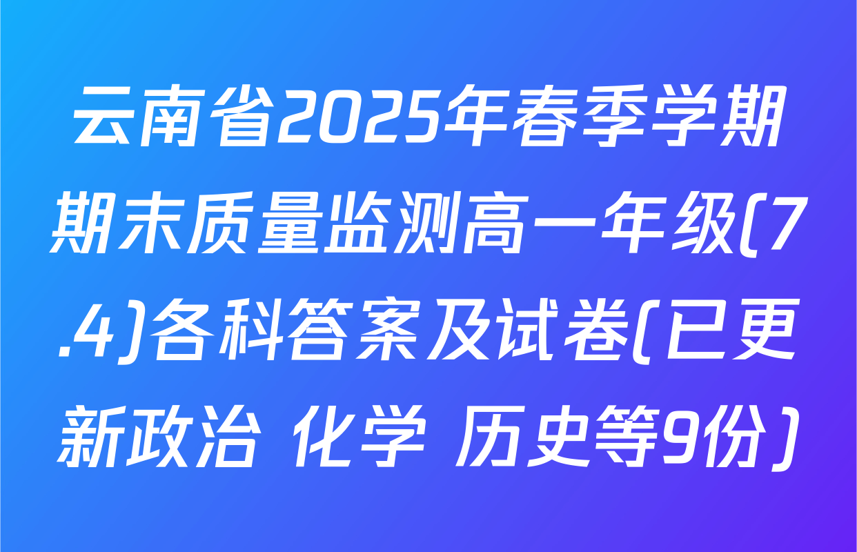 云南省2025年春季学期期末质量监测高一年级(7.4)各科答案及试卷(已更新政治 化学 历史等9份)