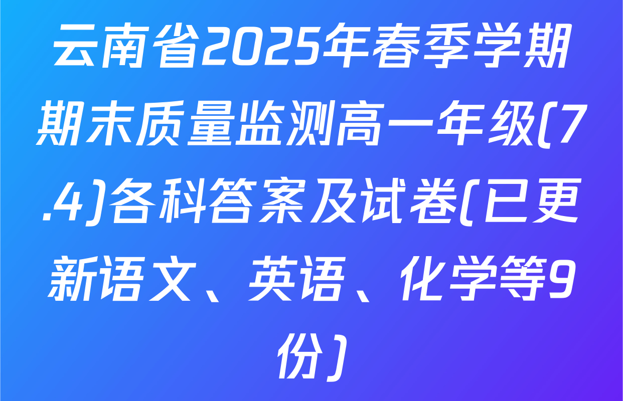 云南省2025年春季学期期末质量监测高一年级(7.4)各科答案及试卷(已更新语文、英语、化学等9份)