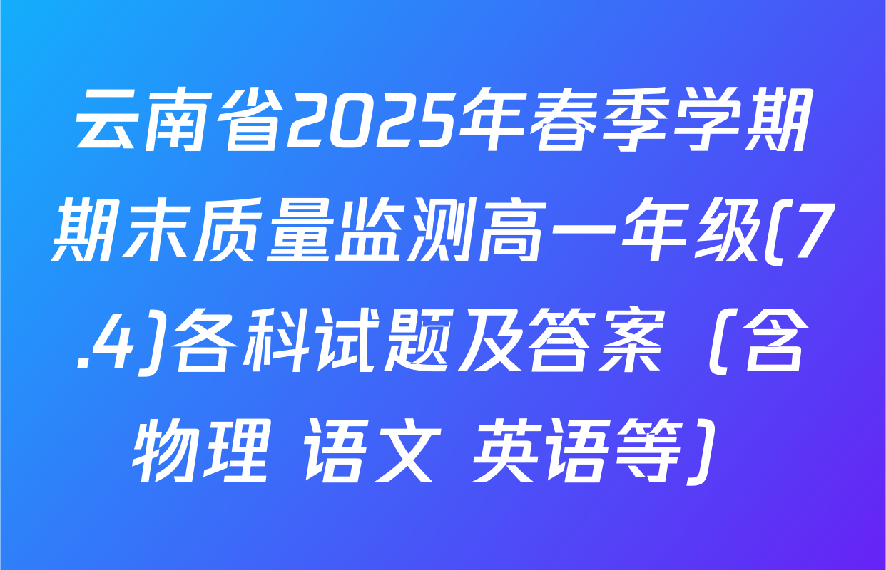 云南省2025年春季学期期末质量监测高一年级(7.4)各科试题及答案（含物理 语文 英语等）