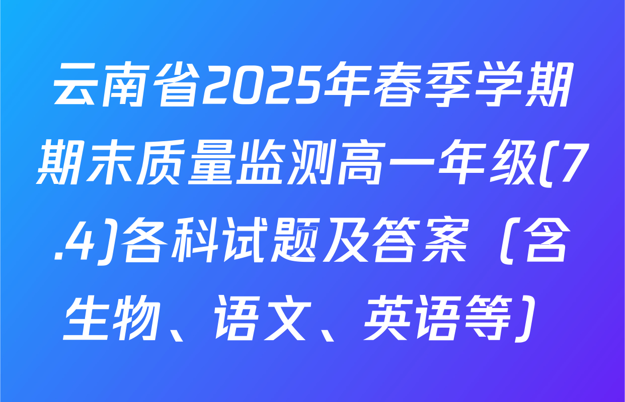 云南省2025年春季学期期末质量监测高一年级(7.4)各科试题及答案（含生物、语文、英语等）