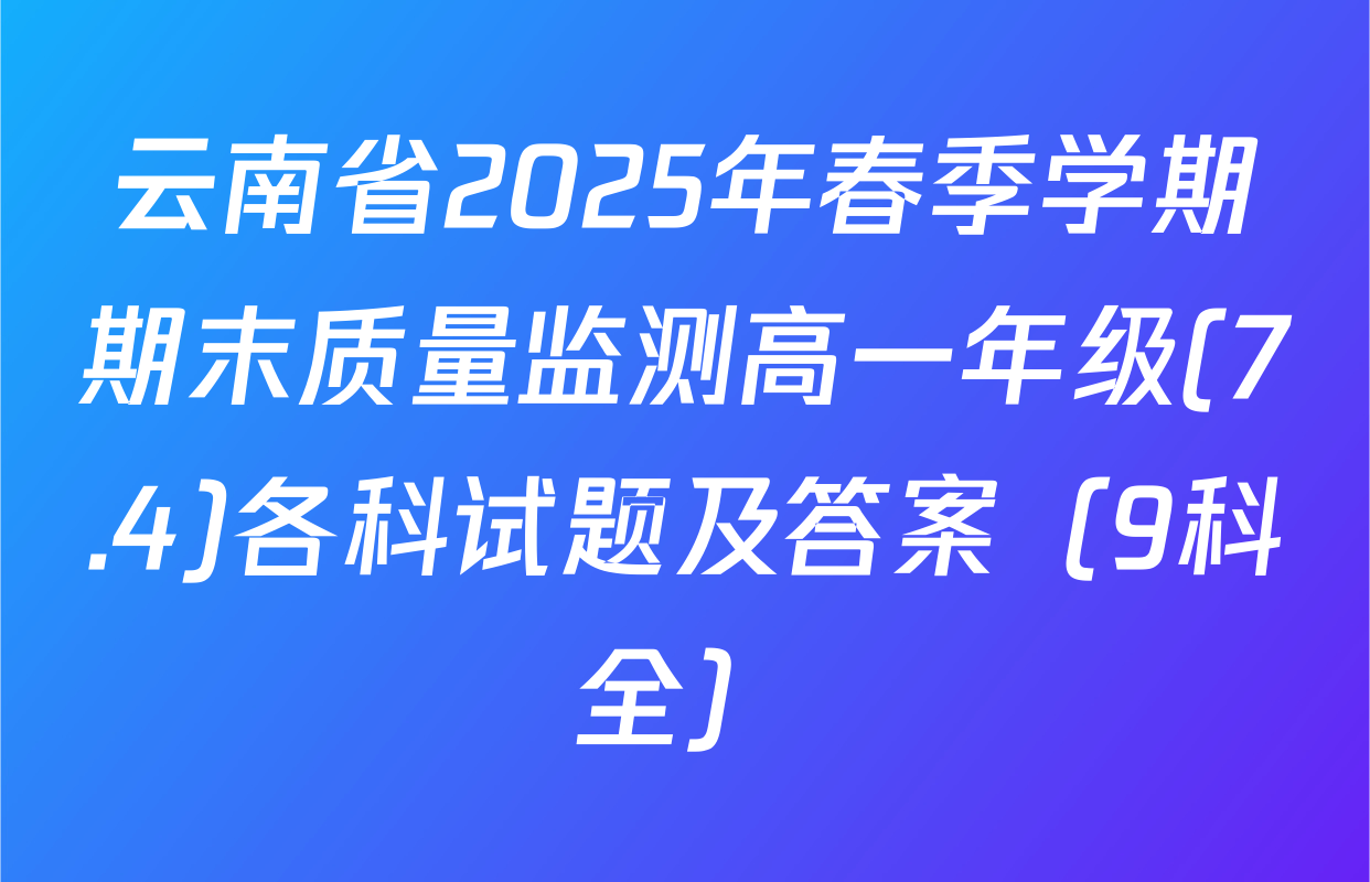 云南省2025年春季学期期末质量监测高一年级(7.4)各科试题及答案（9科全）