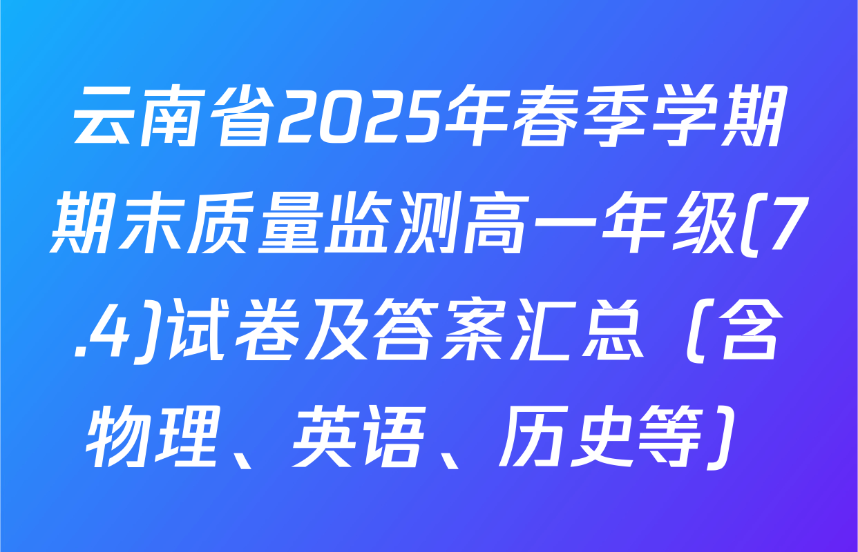 云南省2025年春季学期期末质量监测高一年级(7.4)试卷及答案汇总（含物理、英语、历史等）