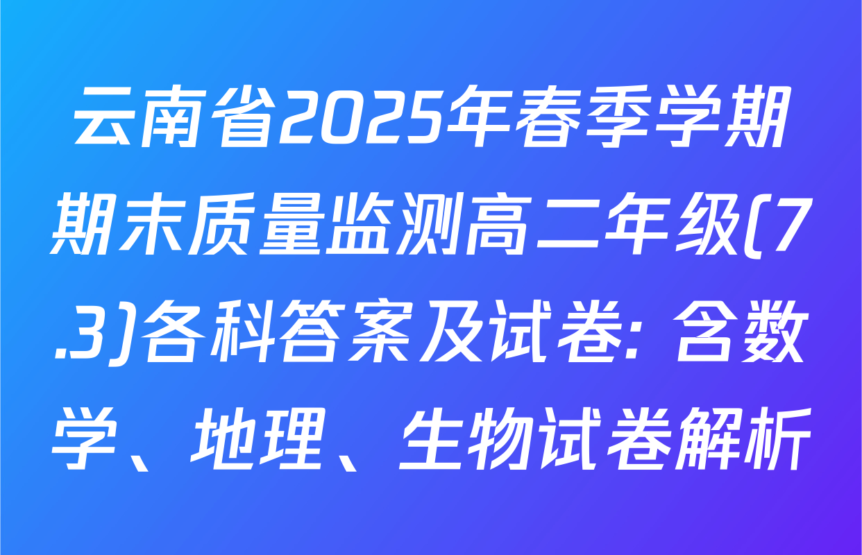 云南省2025年春季学期期末质量监测高二年级(7.3)各科答案及试卷: 含数学、地理、生物试卷解析