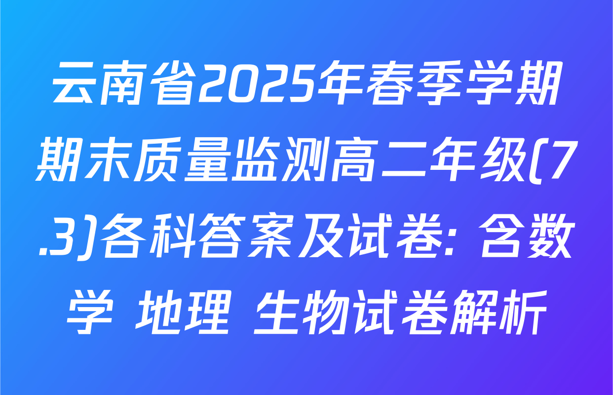 云南省2025年春季学期期末质量监测高二年级(7.3)各科答案及试卷: 含数学 地理 生物试卷解析