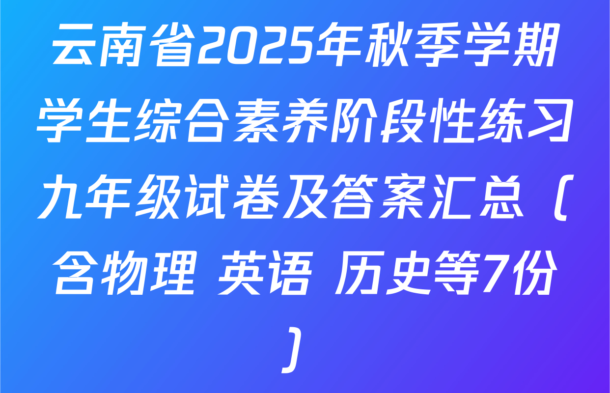 云南省2025年秋季学期学生综合素养阶段性练习九年级试卷及答案汇总（含物理 英语 历史等7份）