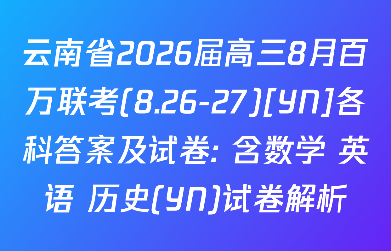 云南省2026届高三8月百万联考(8.26-27)[YN]各科答案及试卷: 含数学 英语 历史(YN)试卷解析