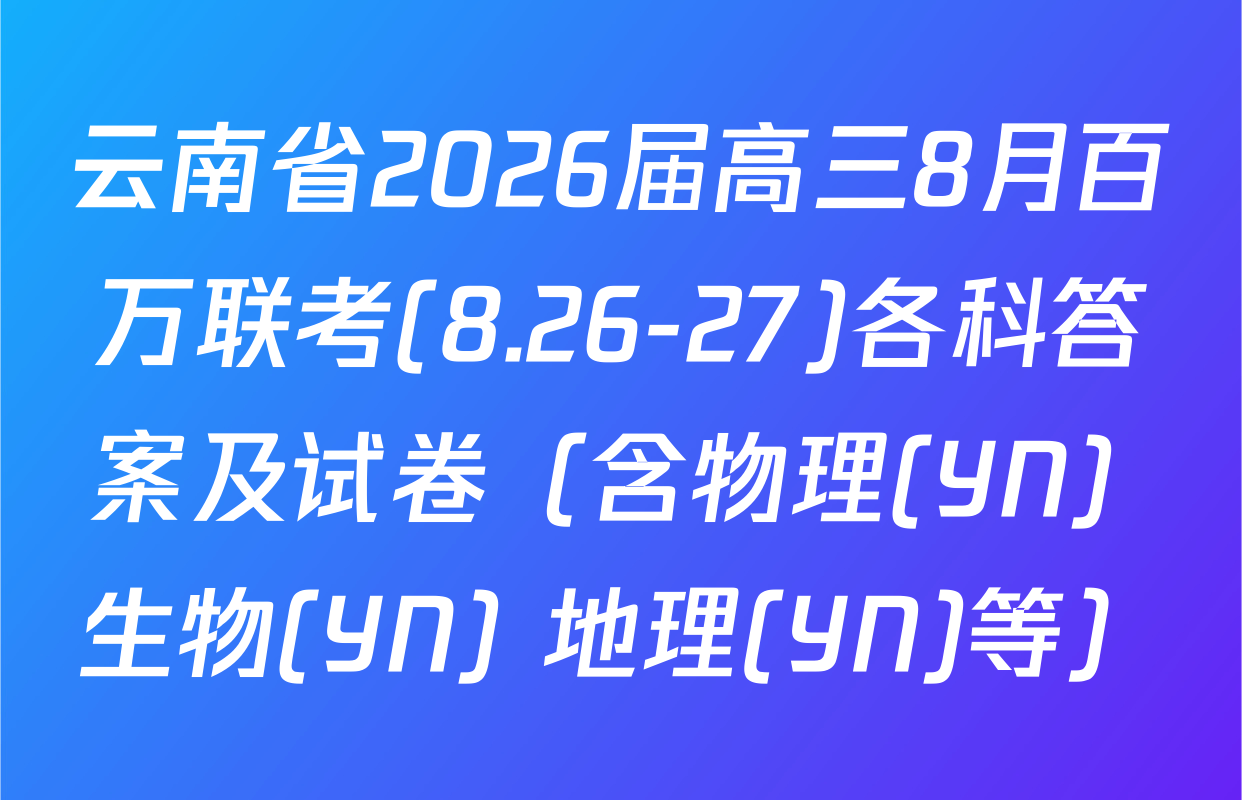 云南省2026届高三8月百万联考(8.26-27)各科答案及试卷（含物理(YN) 生物(YN) 地理(YN)等）