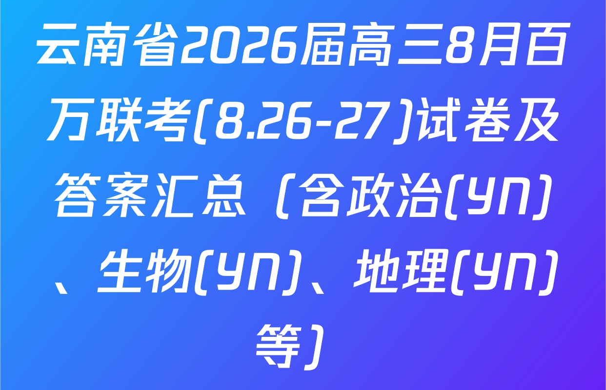 云南省2026届高三8月百万联考(8.26-27)试卷及答案汇总（含政治(YN)、生物(YN)、地理(YN)等）