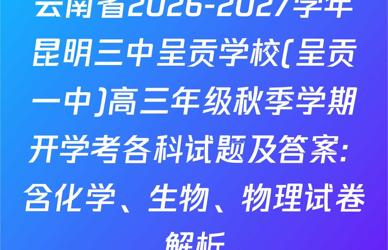 云南省2026-2027学年昆明三中呈贡学校(呈贡一中)高三年级秋季学期开学考各科试题及答案: 含化学、生物、物理试卷解析