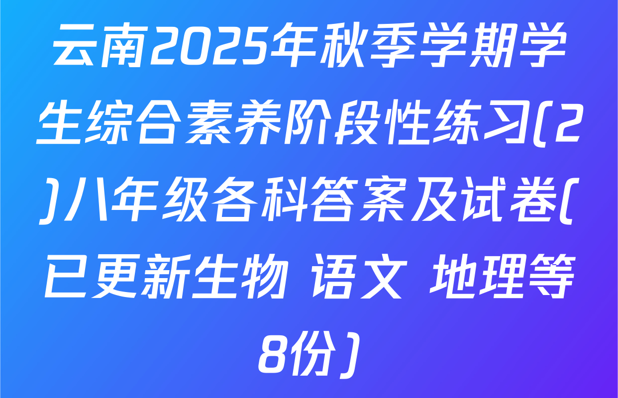 云南2025年秋季学期学生综合素养阶段性练习(2)八年级各科答案及试卷(已更新生物 语文 地理等8份)