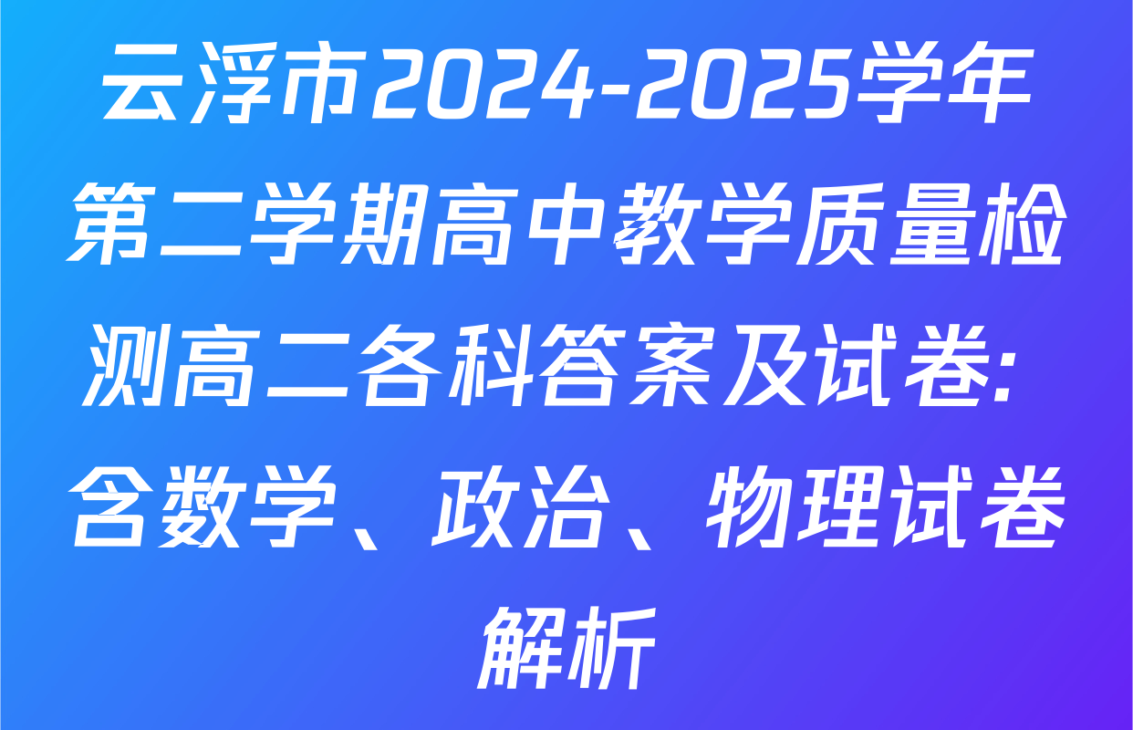 云浮市2024-2025学年第二学期高中教学质量检测高二各科答案及试卷: 含数学、政治、物理试卷解析