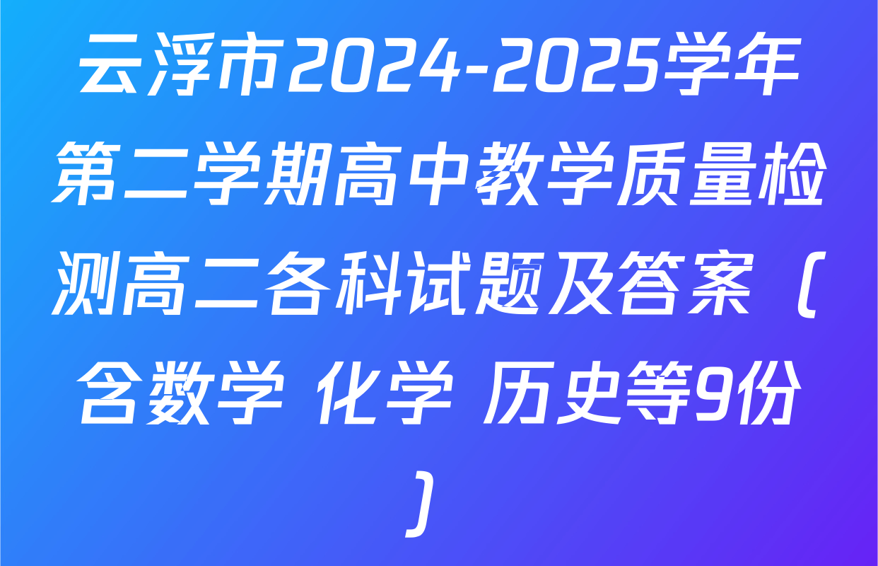 云浮市2024-2025学年第二学期高中教学质量检测高二各科试题及答案（含数学 化学 历史等9份）