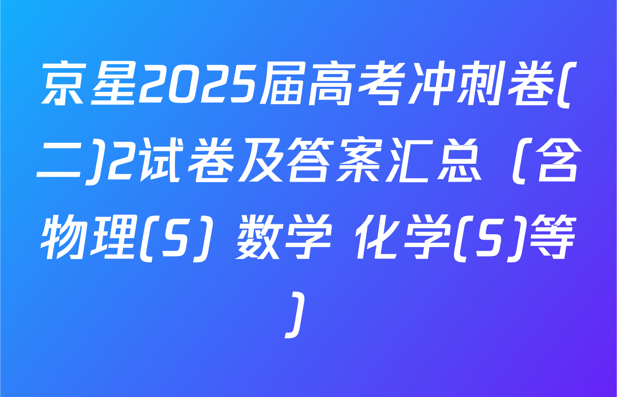 京星2025届高考冲刺卷(二)2试卷及答案汇总（含物理(S) 数学 化学(S)等）