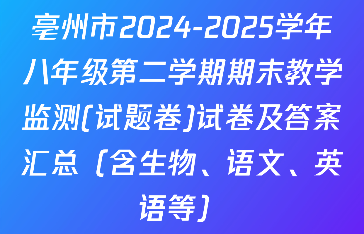 亳州市2024-2025学年八年级第二学期期末教学监测(试题卷)试卷及答案汇总（含生物、语文、英语等）