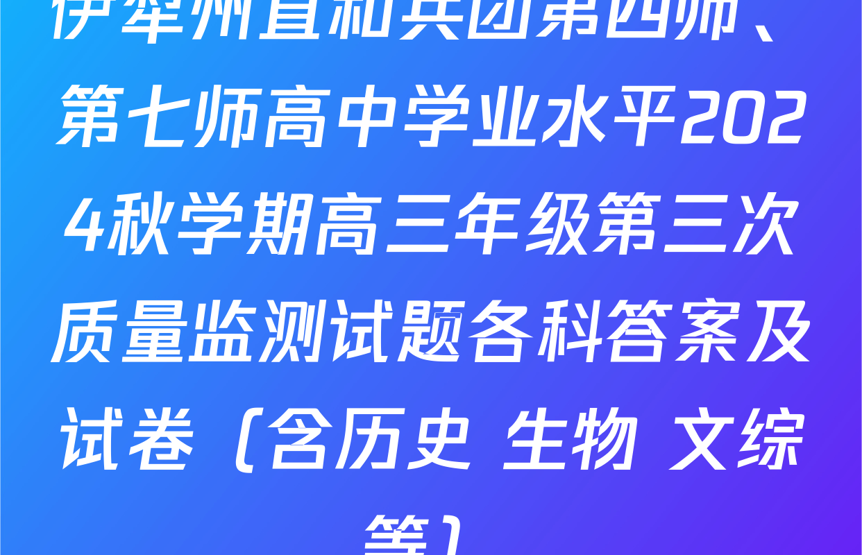 伊犁州直和兵团第四师、第七师高中学业水平2024秋学期高三年级第三次质量监测试题各科答案及试卷（含历史 生物 文综等）