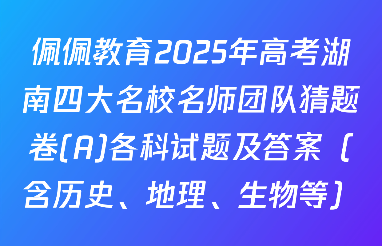佩佩教育2025年高考湖南四大名校名师团队猜题卷(A)各科试题及答案（含历史、地理、生物等）