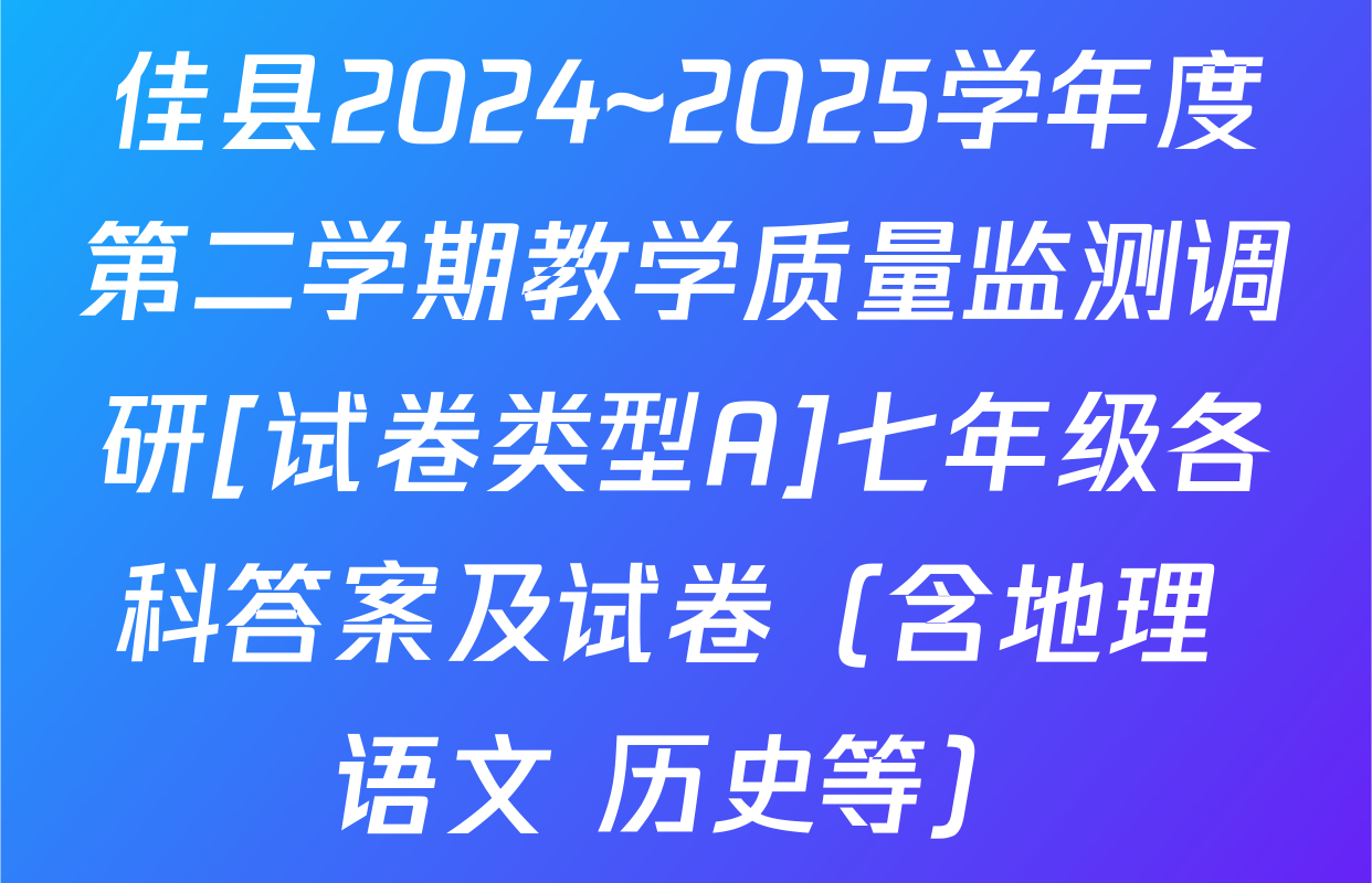佳县2024~2025学年度第二学期教学质量监测调研[试卷类型A]七年级各科答案及试卷（含地理 语文 历史等）