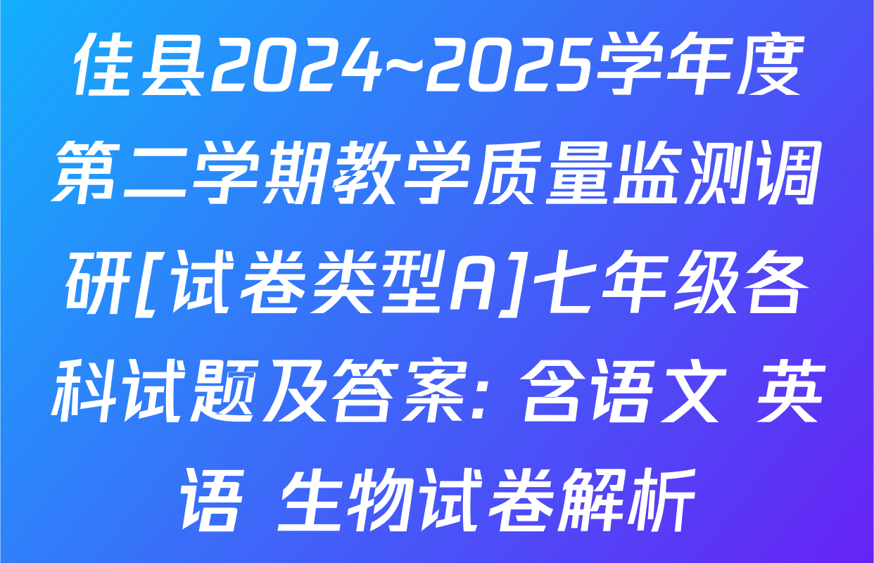 佳县2024~2025学年度第二学期教学质量监测调研[试卷类型A]七年级各科试题及答案: 含语文 英语 生物试卷解析