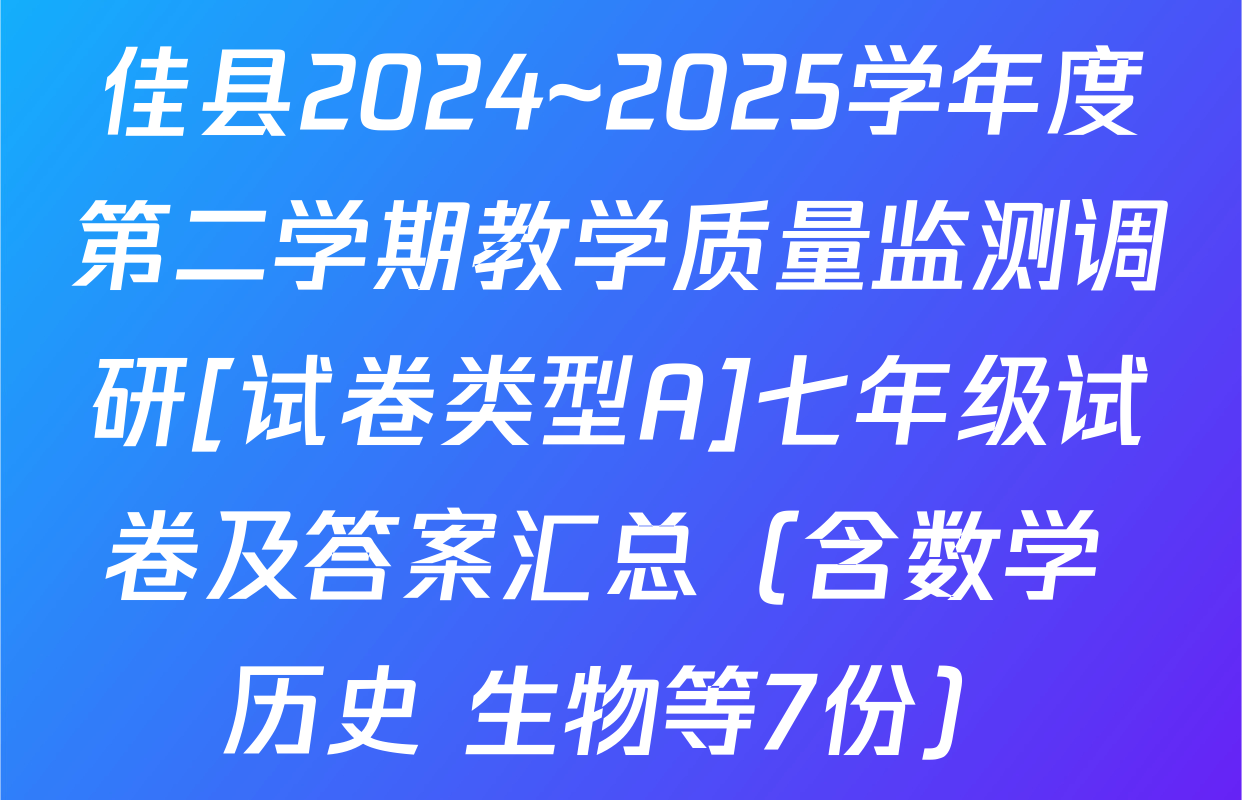 佳县2024~2025学年度第二学期教学质量监测调研[试卷类型A]七年级试卷及答案汇总（含数学 历史 生物等7份）