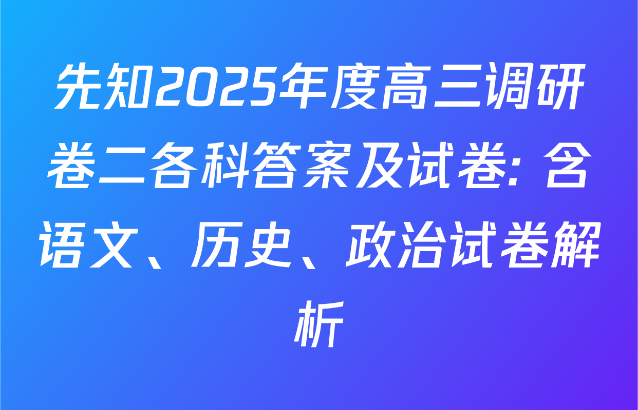 先知2025年度高三调研卷二各科答案及试卷: 含语文、历史、政治试卷解析
