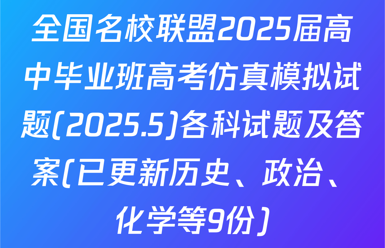 全国名校联盟2025届高中毕业班高考仿真模拟试题(2025.5)各科试题及答案(已更新历史、政治、化学等9份)