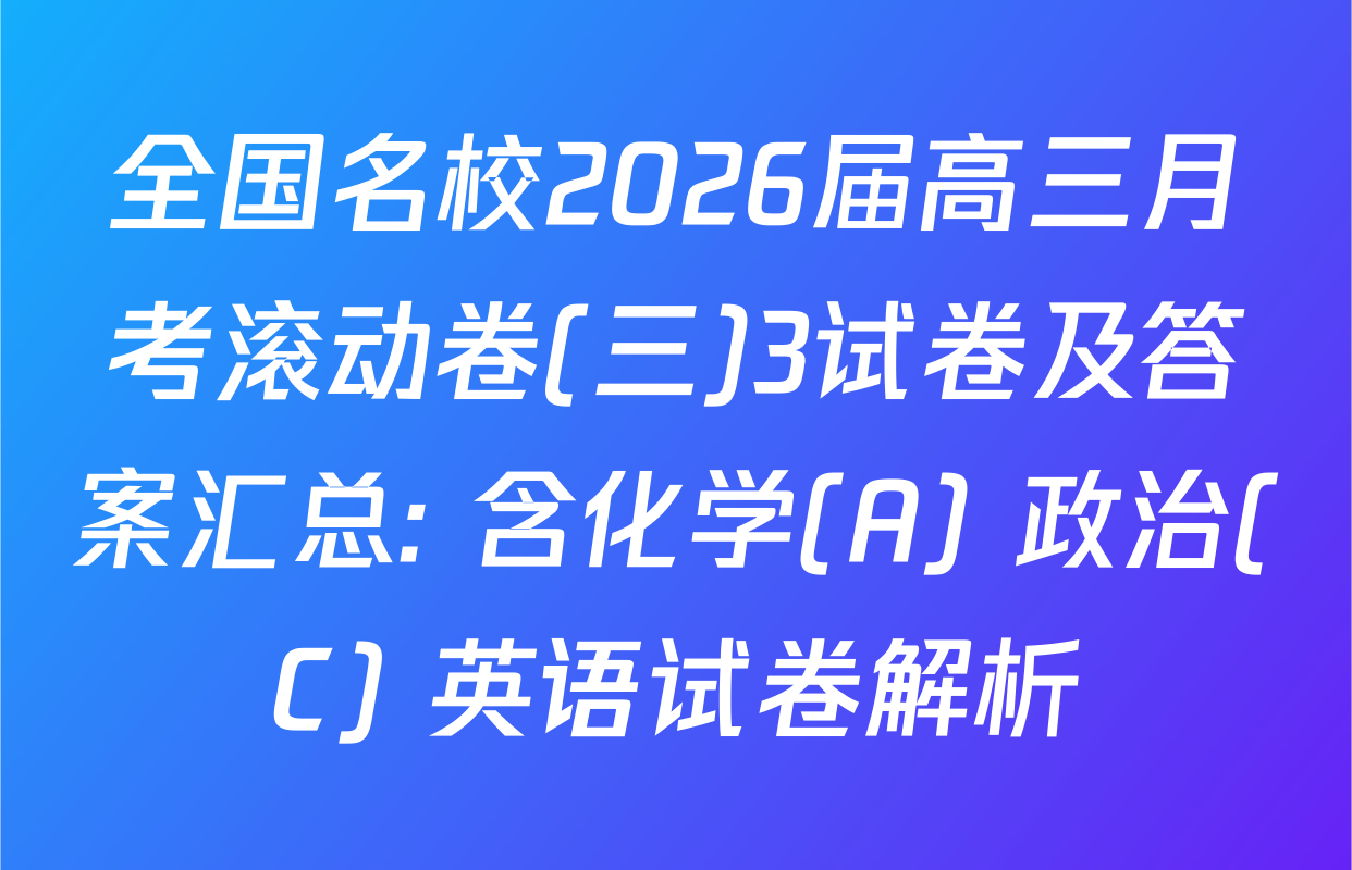 全国名校2026届高三月考滚动卷(三)3试卷及答案汇总: 含化学(A) 政治(C) 英语试卷解析