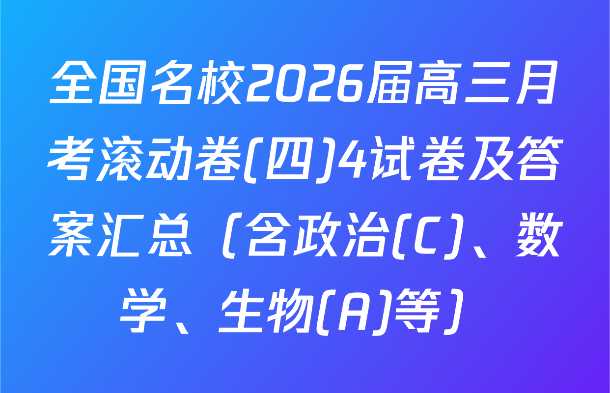 全国名校2026届高三月考滚动卷(四)4试卷及答案汇总（含政治(C)、数学、生物(A)等）