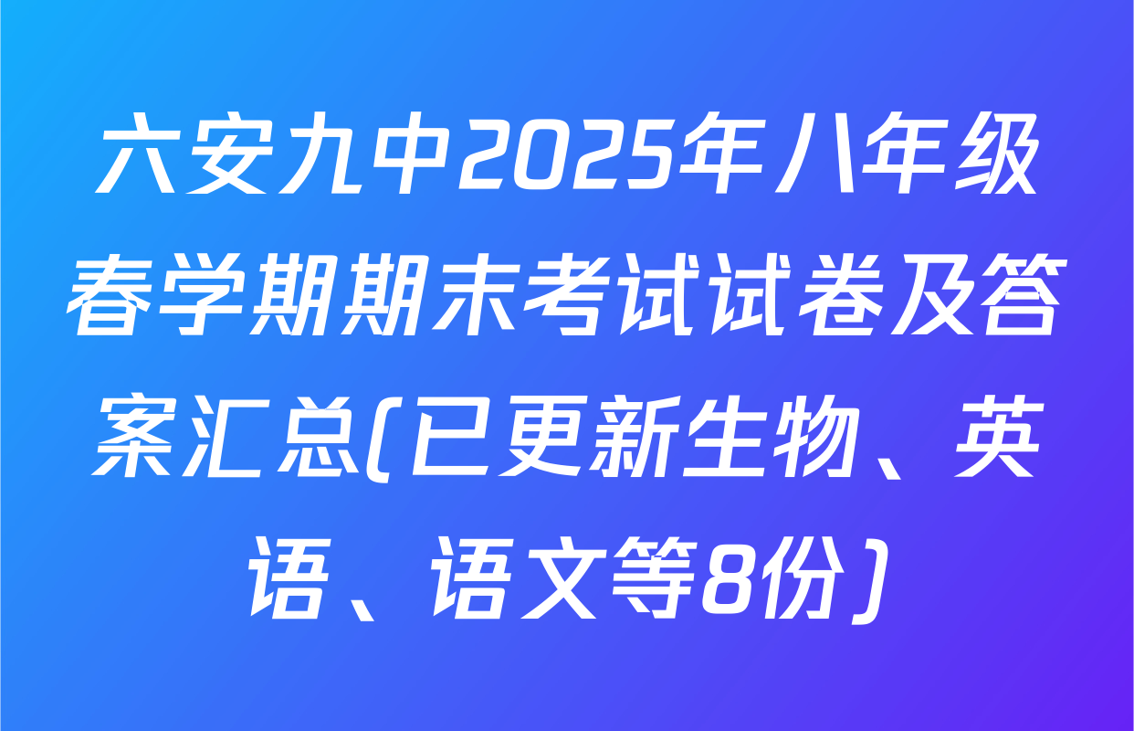六安九中2025年八年级春学期期末考试试卷及答案汇总(已更新生物、英语、语文等8份)