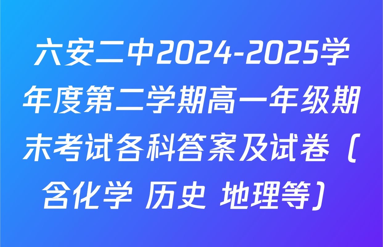 六安二中2024-2025学年度第二学期高一年级期末考试各科答案及试卷（含化学 历史 地理等）