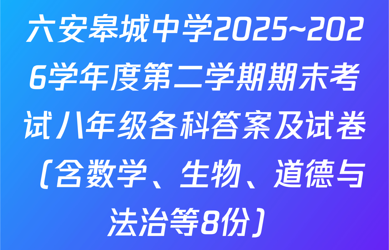 六安皋城中学2025~2026学年度第二学期期末考试八年级各科答案及试卷（含数学、生物、道德与法治等8份）