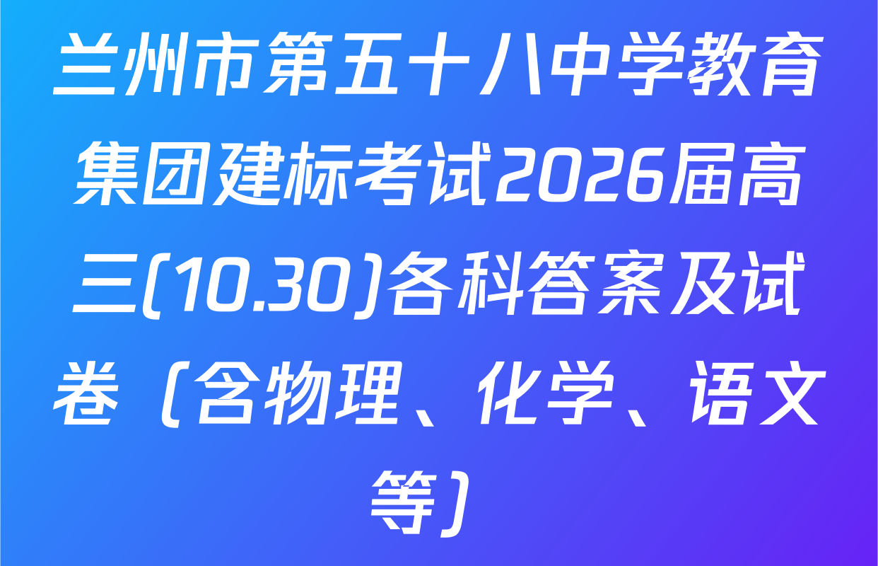 兰州市第五十八中学教育集团建标考试2026届高三(10.30)各科答案及试卷（含物理、化学、语文等）
