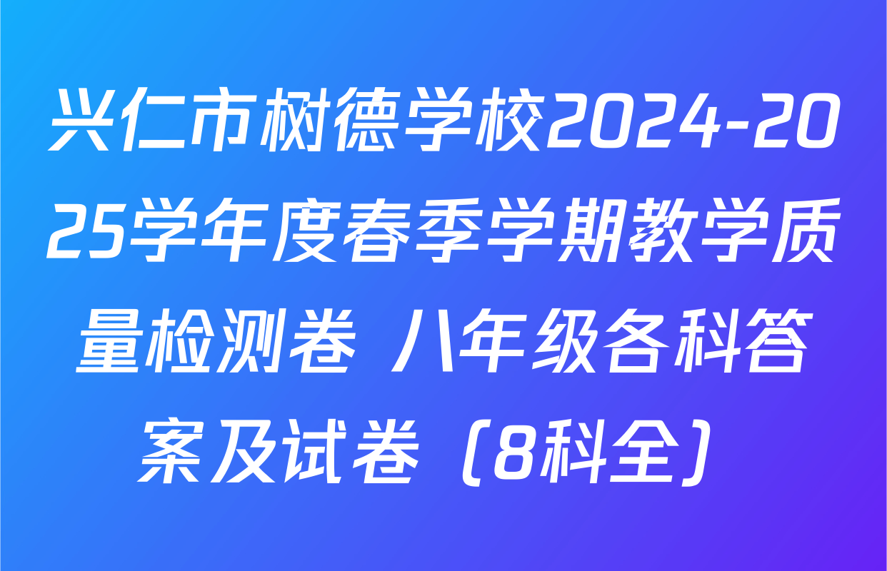 兴仁市树德学校2024-2025学年度春季学期教学质量检测卷 八年级各科答案及试卷（8科全）
