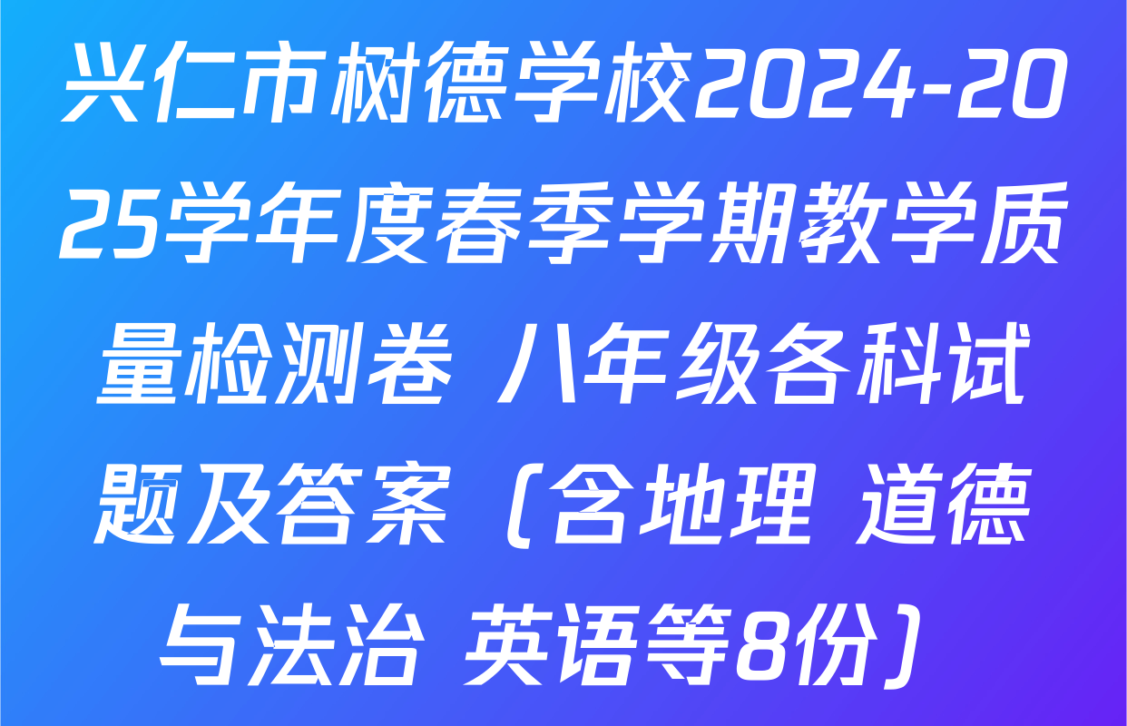 兴仁市树德学校2024-2025学年度春季学期教学质量检测卷 八年级各科试题及答案（含地理 道德与法治 英语等8份）