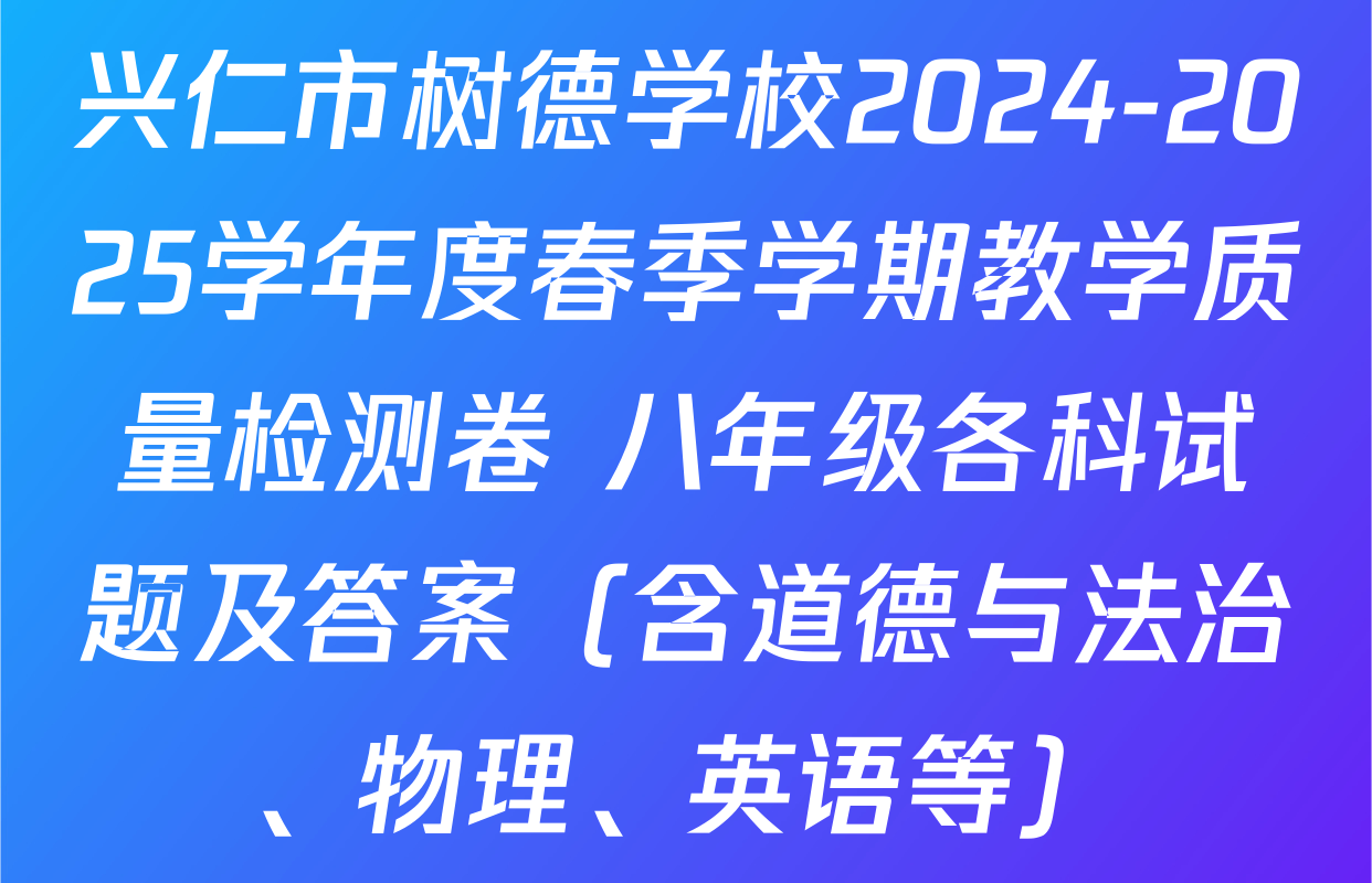 兴仁市树德学校2024-2025学年度春季学期教学质量检测卷 八年级各科试题及答案（含道德与法治、物理、英语等）