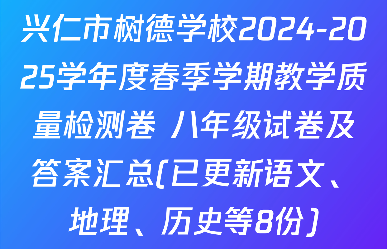 兴仁市树德学校2024-2025学年度春季学期教学质量检测卷 八年级试卷及答案汇总(已更新语文、地理、历史等8份)