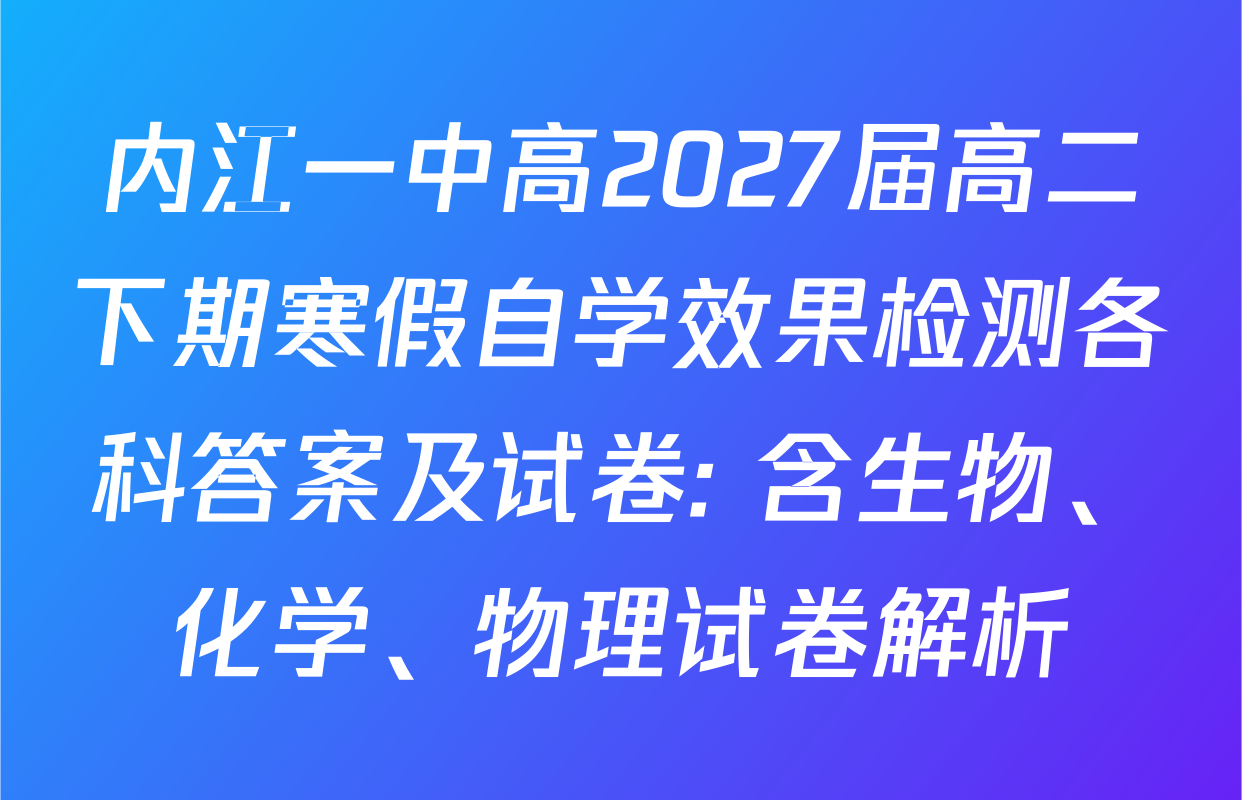 内江一中高2027届高二下期寒假自学效果检测各科答案及试卷: 含生物、化学、物理试卷解析