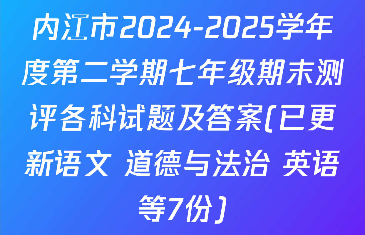 内江市2024-2025学年度第二学期七年级期末测评各科试题及答案(已更新语文 道德与法治 英语等7份)