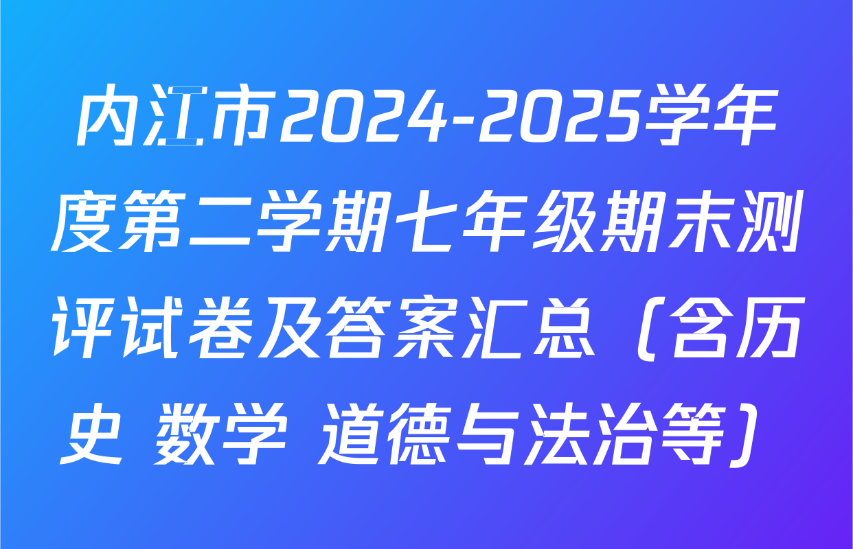 内江市2024-2025学年度第二学期七年级期末测评试卷及答案汇总（含历史 数学 道德与法治等）